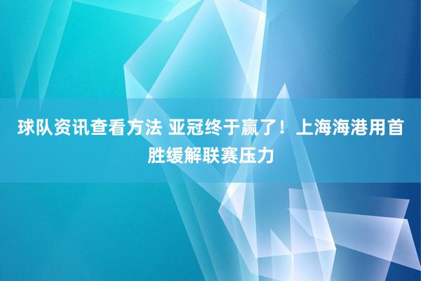 球队资讯查看方法 亚冠终于赢了！上海海港用首胜缓解联赛压力