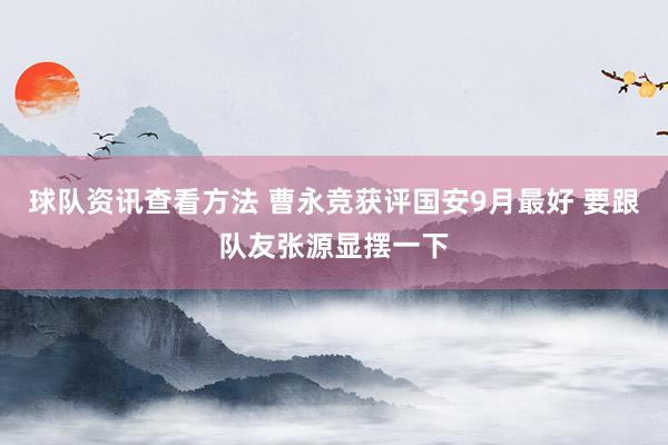 球队资讯查看方法 曹永竞获评国安9月最好 要跟队友张源显摆一下