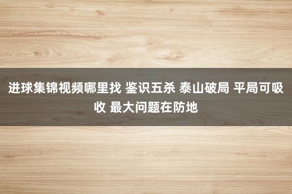 进球集锦视频哪里找 鉴识五杀 泰山破局 平局可吸收 最大问题在防地