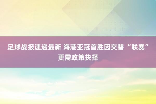 足球战报速递最新 海港亚冠首胜因交替 “联赛”更需政策抉择