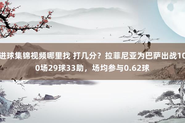 进球集锦视频哪里找 打几分？拉菲尼亚为巴萨出战100场29球33助，场均参与0.62球