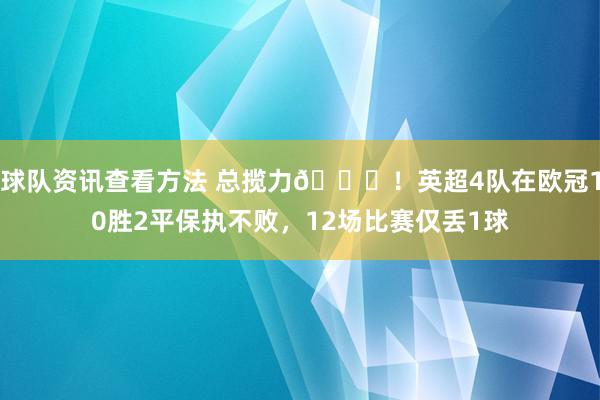 球队资讯查看方法 总揽力🔝！英超4队在欧冠10胜2平保执不败，12场比赛仅丢1球