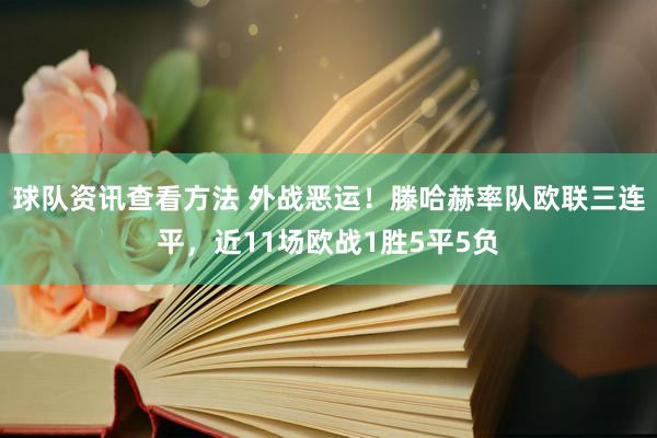 球队资讯查看方法 外战恶运！滕哈赫率队欧联三连平，近11场欧战1胜5平5负