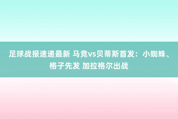 足球战报速递最新 马竞vs贝蒂斯首发：小蜘蛛、格子先发 加拉格尔出战