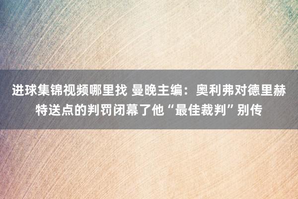 进球集锦视频哪里找 曼晚主编：奥利弗对德里赫特送点的判罚闭幕了他“最佳裁判”别传