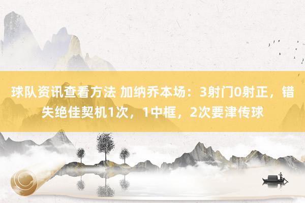 球队资讯查看方法 加纳乔本场：3射门0射正，错失绝佳契机1次，1中框，2次要津传球