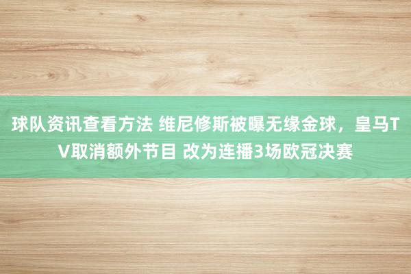 球队资讯查看方法 维尼修斯被曝无缘金球，皇马TV取消额外节目 改为连播3场欧冠决赛