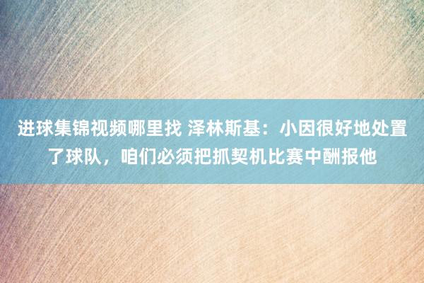 进球集锦视频哪里找 泽林斯基：小因很好地处置了球队，咱们必须把抓契机比赛中酬报他