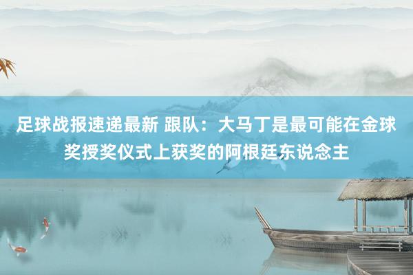 足球战报速递最新 跟队：大马丁是最可能在金球奖授奖仪式上获奖的阿根廷东说念主