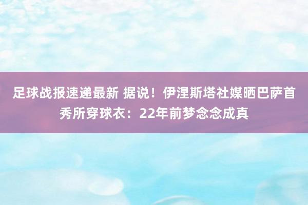 足球战报速递最新 据说！伊涅斯塔社媒晒巴萨首秀所穿球衣：22年前梦念念成真