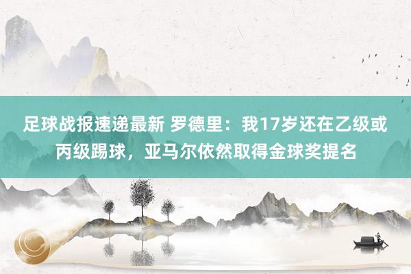 足球战报速递最新 罗德里：我17岁还在乙级或丙级踢球，亚马尔依然取得金球奖提名