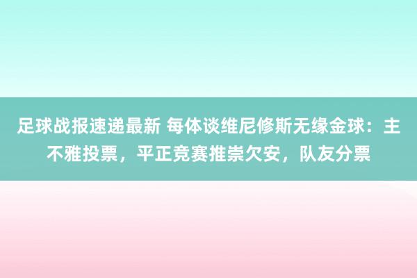 足球战报速递最新 每体谈维尼修斯无缘金球：主不雅投票，平正竞赛推崇欠安，队友分票