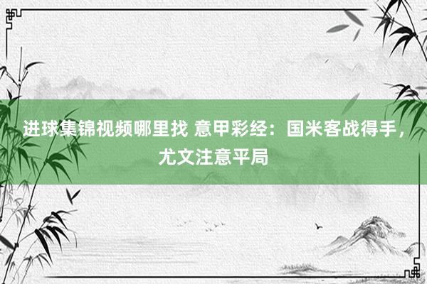 进球集锦视频哪里找 意甲彩经：国米客战得手，尤文注意平局