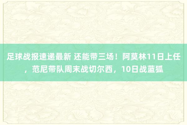 足球战报速递最新 还能带三场！阿莫林11日上任，范尼带队周末战切尔西，10日战蓝狐