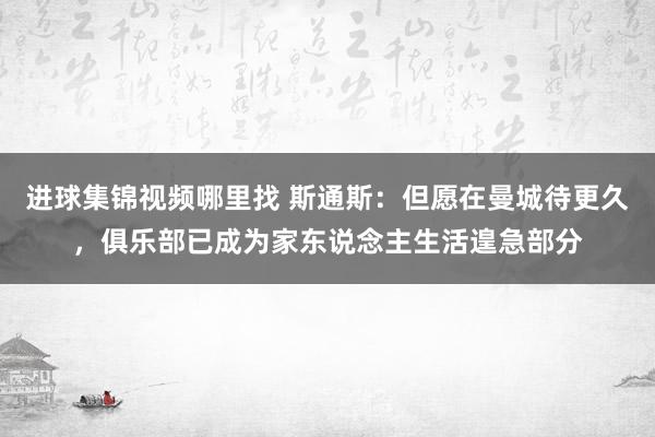 进球集锦视频哪里找 斯通斯：但愿在曼城待更久，俱乐部已成为家东说念主生活遑急部分