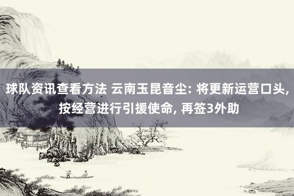 球队资讯查看方法 云南玉昆音尘: 将更新运营口头, 按经营进行引援使命, 再签3外助