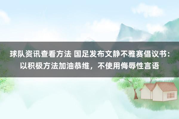 球队资讯查看方法 国足发布文静不雅赛倡议书：以积极方法加油恭维，不使用侮辱性言语