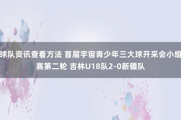 球队资讯查看方法 首届宇宙青少年三大球开采会小组赛第二轮 吉林U18队2-0新疆队