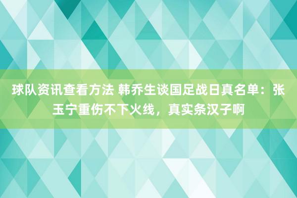 球队资讯查看方法 韩乔生谈国足战日真名单：张玉宁重伤不下火线，真实条汉子啊