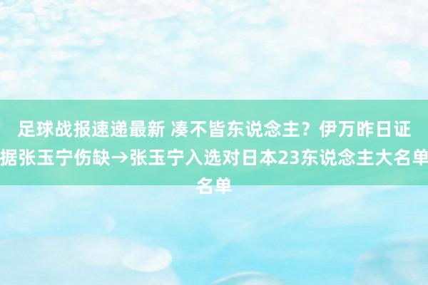 足球战报速递最新 凑不皆东说念主？伊万昨日证据张玉宁伤缺→张玉宁入选对日本23东说念主大名单