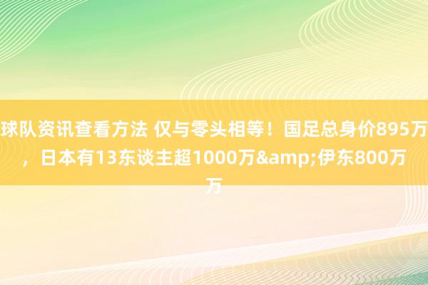 球队资讯查看方法 仅与零头相等！国足总身价895万，日本有13东谈主超1000万&伊东800万