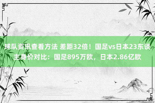 球队资讯查看方法 差距32倍！国足vs日本23东谈主身价对比：国足895万欧，日本2.86亿欧