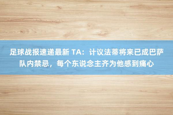 足球战报速递最新 TA：计议法蒂将来已成巴萨队内禁忌，每个东说念主齐为他感到痛心