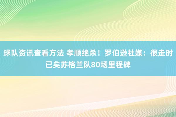 球队资讯查看方法 孝顺绝杀！罗伯逊社媒：很走时已矣苏格兰队80场里程碑