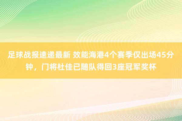 足球战报速递最新 效能海港4个赛季仅出场45分钟，门将杜佳已随队得回3座冠军奖杯