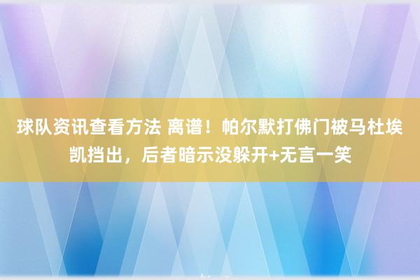 球队资讯查看方法 离谱！帕尔默打佛门被马杜埃凯挡出，后者暗示没躲开+无言一笑