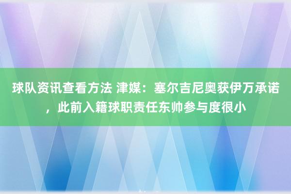 球队资讯查看方法 津媒：塞尔吉尼奥获伊万承诺，此前入籍球职责任东帅参与度很小