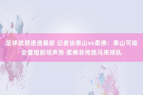 足球战报速递最新 记者谈泰山vs柔佛：泰山可能会重组前场声势 柔佛非传统马来球队