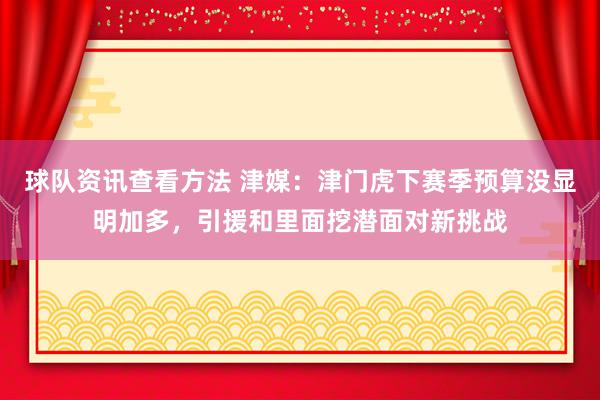 球队资讯查看方法 津媒：津门虎下赛季预算没显明加多，引援和里面挖潜面对新挑战