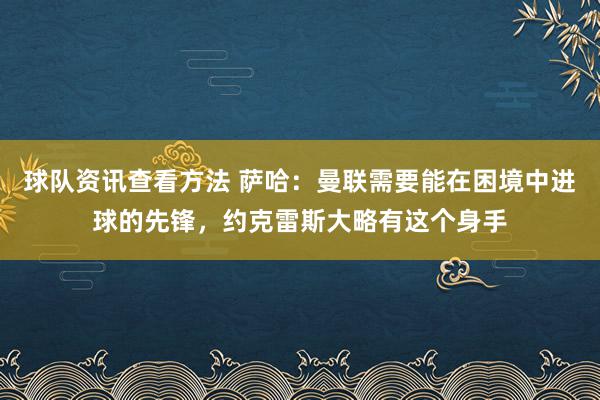 球队资讯查看方法 萨哈：曼联需要能在困境中进球的先锋，约克雷斯大略有这个身手