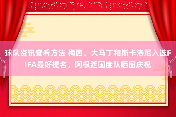 球队资讯查看方法 梅西、大马丁和斯卡洛尼入选FIFA最好提名，阿根廷国度队晒图庆祝