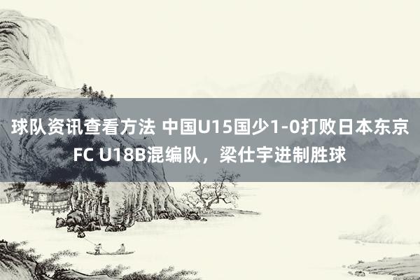 球队资讯查看方法 中国U15国少1-0打败日本东京FC U18B混编队，梁仕宇进制胜球