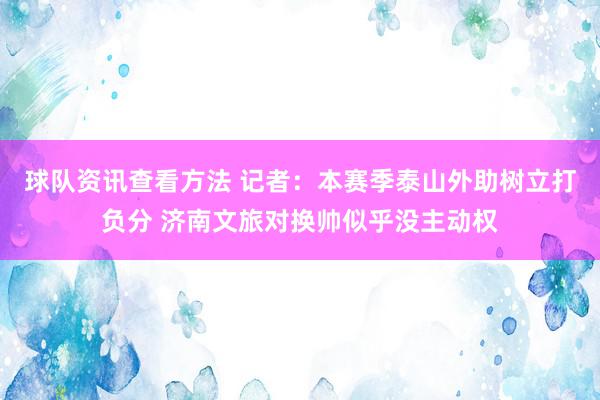 球队资讯查看方法 记者：本赛季泰山外助树立打负分 济南文旅对换帅似乎没主动权