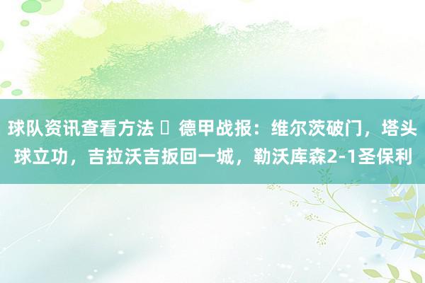 球队资讯查看方法 ⚽德甲战报：维尔茨破门，塔头球立功，吉拉沃吉扳回一城，勒沃库森2-1圣保利