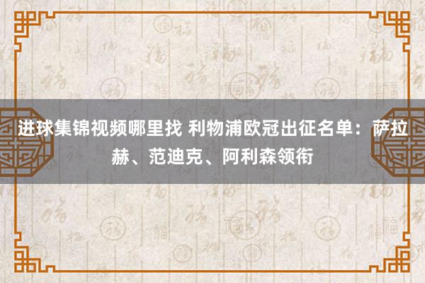 进球集锦视频哪里找 利物浦欧冠出征名单：萨拉赫、范迪克、阿利森领衔