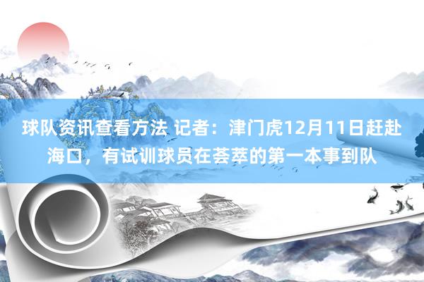 球队资讯查看方法 记者：津门虎12月11日赶赴海口，有试训球员在荟萃的第一本事到队