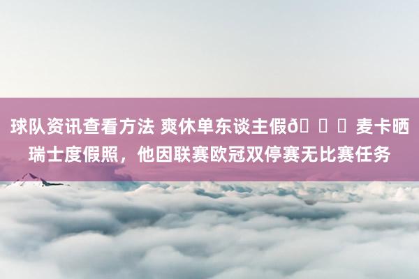 球队资讯查看方法 爽休单东谈主假😀麦卡晒瑞士度假照，他因联赛欧冠双停赛无比赛任务