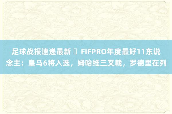 足球战报速递最新 ⭐FIFPRO年度最好11东说念主：皇马6将入选，姆哈维三叉戟，罗德里在列