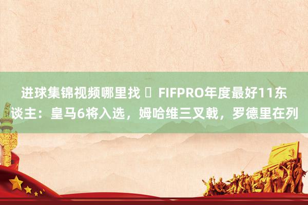 进球集锦视频哪里找 ⭐FIFPRO年度最好11东谈主：皇马6将入选，姆哈维三叉戟，罗德里在列