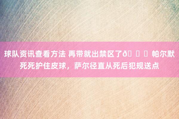 球队资讯查看方法 再带就出禁区了😂帕尔默死死护住皮球，萨尔径直从死后犯规送点