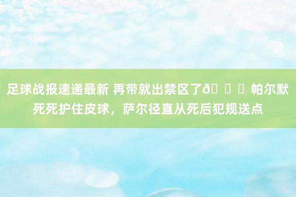 足球战报速递最新 再带就出禁区了😂帕尔默死死护住皮球，萨尔径直从死后犯规送点