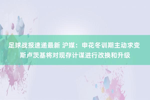 足球战报速递最新 沪媒：申花冬训期主动求变 斯卢茨基将对现存计谋进行改换和升级