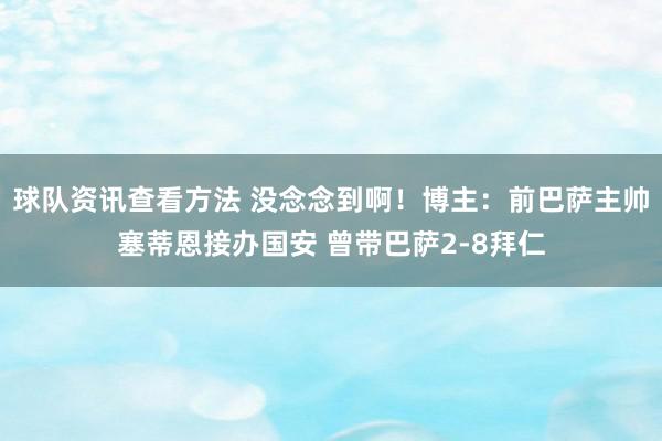 球队资讯查看方法 没念念到啊！博主：前巴萨主帅塞蒂恩接办国安 曾带巴萨2-8拜仁