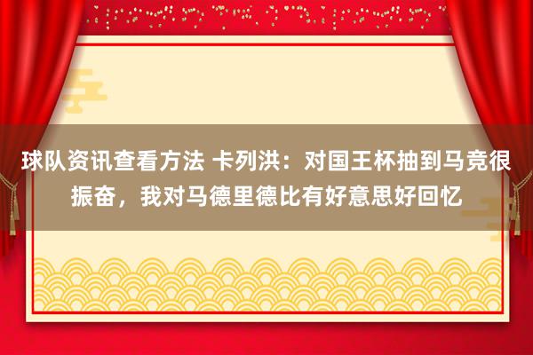 球队资讯查看方法 卡列洪：对国王杯抽到马竞很振奋，我对马德里德比有好意思好回忆