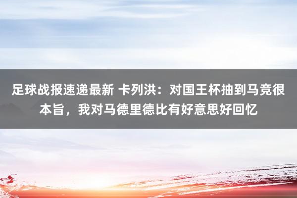 足球战报速递最新 卡列洪：对国王杯抽到马竞很本旨，我对马德里德比有好意思好回忆