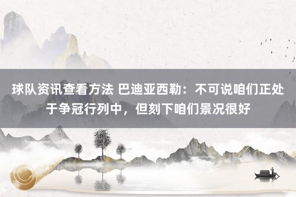 球队资讯查看方法 巴迪亚西勒：不可说咱们正处于争冠行列中，但刻下咱们景况很好